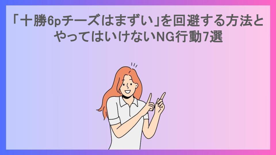 「十勝6pチーズはまずい」を回避する方法とやってはいけないNG行動7選